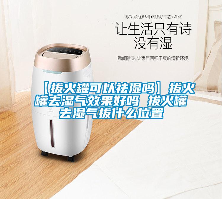 【拔火罐可以祛濕嗎】拔火罐去濕氣效果好嗎 拔火罐去濕氣拔什么位置