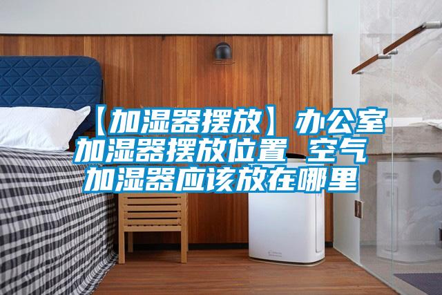 【加濕器擺放】辦公室加濕器擺放位置 空氣加濕器應(yīng)該放在哪里