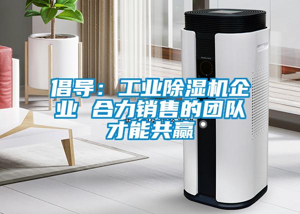 倡導(dǎo)：工業(yè)除濕機(jī)企業(yè) 合力銷售的團(tuán)隊(duì)才能共贏