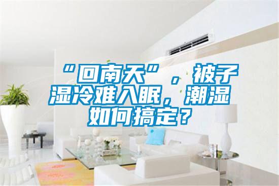 “回南天”，被子濕冷難入眠，潮濕如何搞定？
