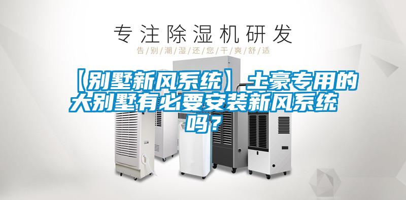 【別墅新風系統】土豪專用的大別墅有必要安裝新風系統嗎？
