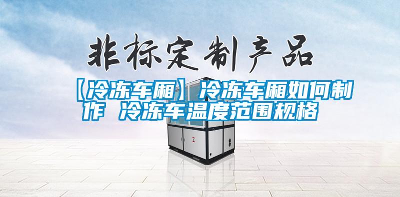 【冷凍車廂】冷凍車廂如何制作 冷凍車溫度范圍規格