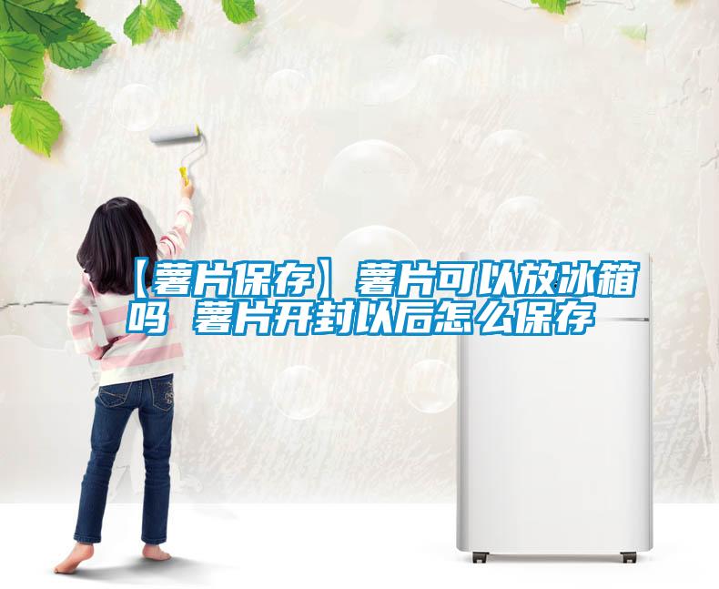 【薯片保存】薯片可以放冰箱嗎 薯片開封以后怎么保存