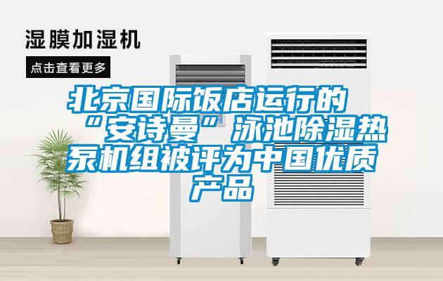 北京國際飯店運行的“安詩曼”泳池除濕熱泵機組被評為中國優(yōu)質產(chǎn)品