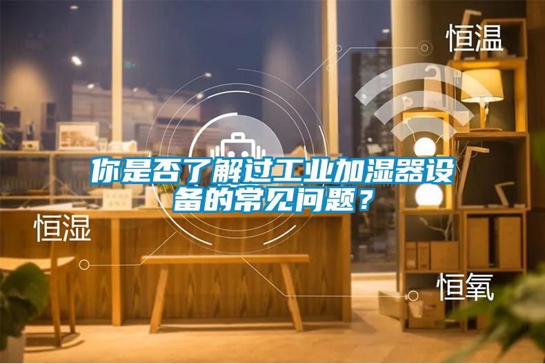 你是否了解過工業(yè)加濕器設備的常見問題？