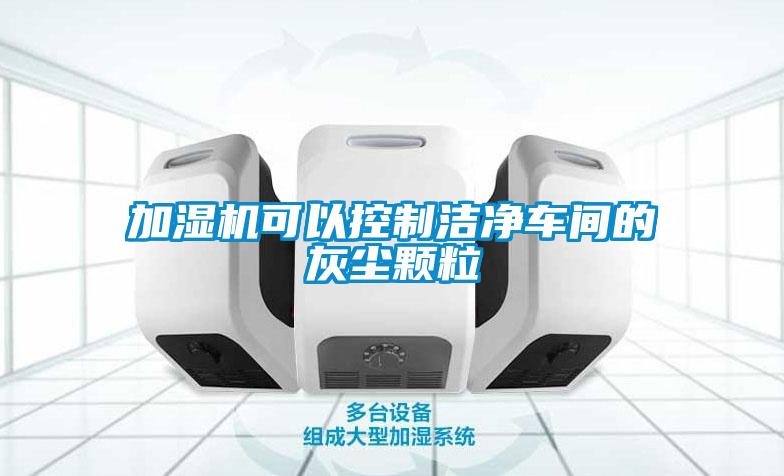 加濕機可以控制潔凈車間的灰塵顆粒
