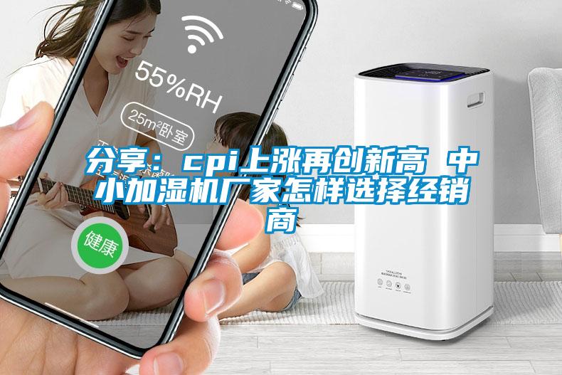 分享：cpi上漲再創新高 中小加濕機廠家怎樣選擇經銷商