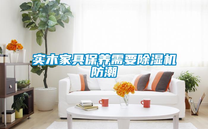 實木家具保養(yǎng)需要除濕機防潮