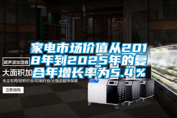 家電市場價值從2018年到2025年的復合年增長率為5.4％