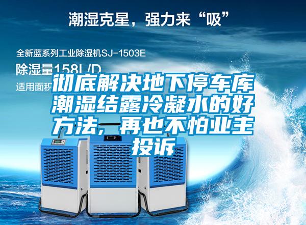 徹底解決地下停車(chē)庫(kù)潮濕結(jié)露冷凝水的好方法, 再也不怕業(yè)主投訴