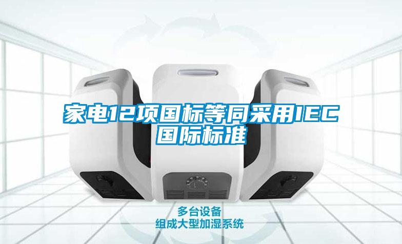 家電12項(xiàng)國(guó)標(biāo)等同采用IEC國(guó)際標(biāo)準(zhǔn)