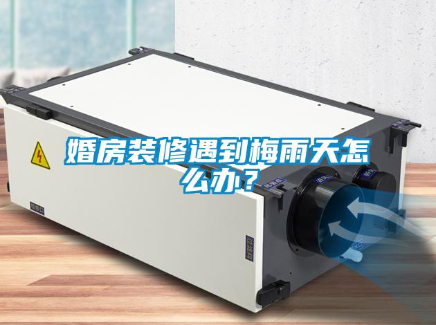 婚房裝修遇到梅雨天怎么辦？