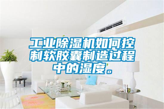 工業除濕機如何控制軟膠囊制造過程中的濕度。