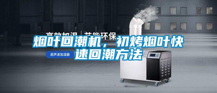 煙葉回潮機，初烤煙葉快速回潮方法