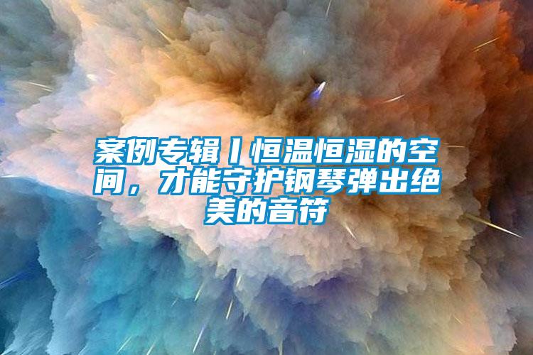 案例專輯丨恒溫恒濕的空間，才能守護(hù)鋼琴彈出絕美的音符