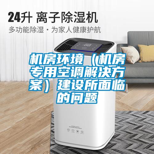 機(jī)房環(huán)境（機(jī)房專用空調(diào)解決方案）建設(shè)所面臨的問題