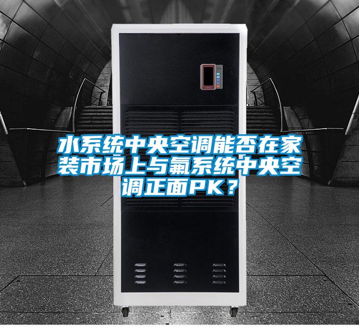 水系統中央空調能否在家裝市場上與氟系統中央空調正面PK？