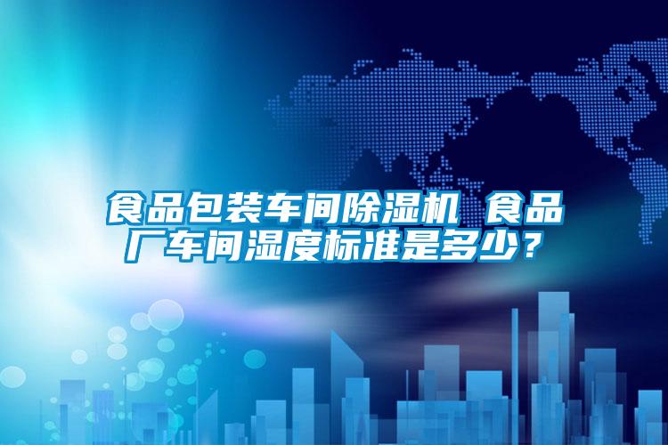 食品包裝車間除濕機 食品廠車間濕度標準是多少？