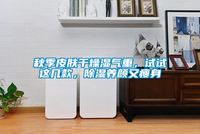 秋季皮膚干燥濕氣重，試試這幾款，除濕養(yǎng)顏又瘦身