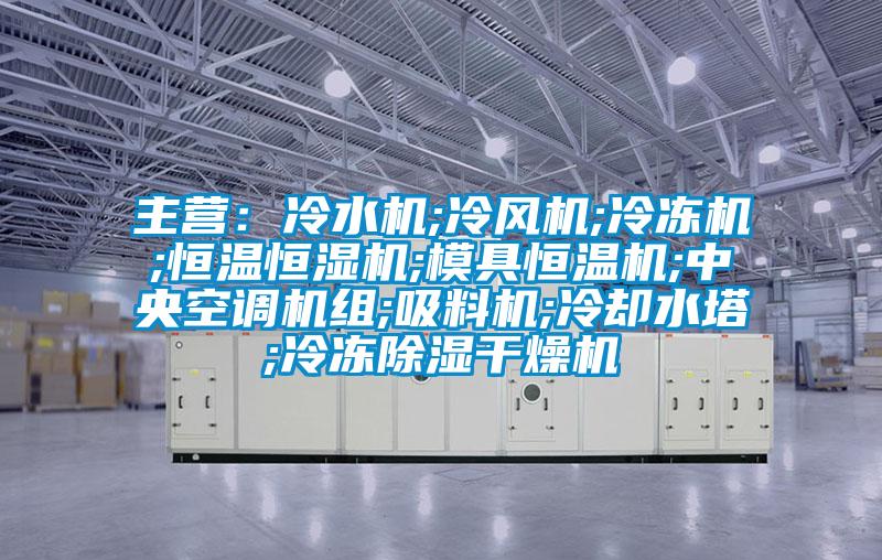 主營：冷水機;冷風機;冷凍機;恒溫恒濕機;模具恒溫機;中央空調機組;吸料機;冷卻水塔;冷凍除濕干燥機