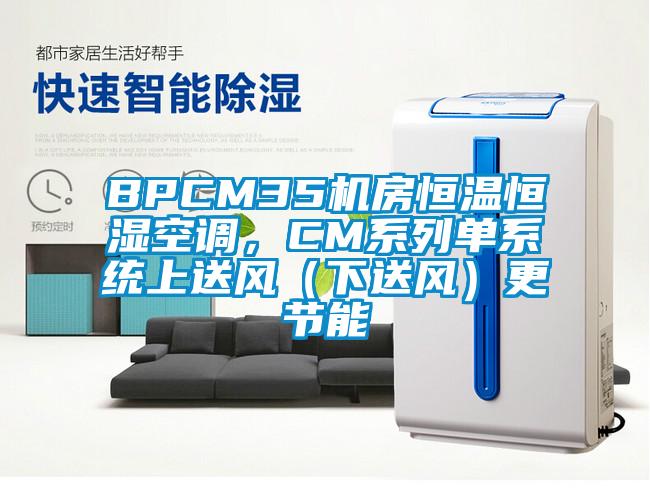 BPCM35機(jī)房恒溫恒濕空調(diào)，CM系列單系統(tǒng)上送風(fēng)（下送風(fēng)）更節(jié)能