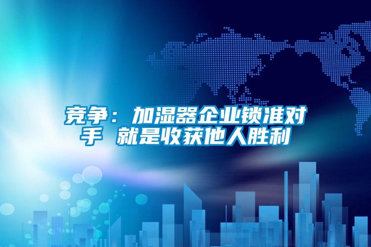 競爭：加濕器企業鎖準對手 就是收獲他人勝利