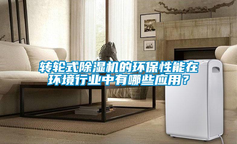 轉輪式除濕機的環(huán)保性能在環(huán)境行業(yè)中有哪些應用？