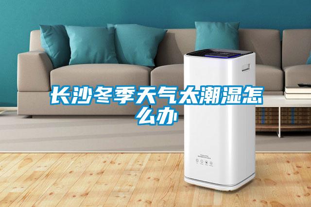長沙冬季天氣太潮濕怎么辦