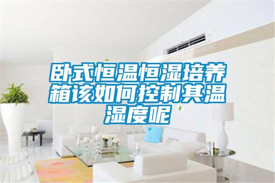 臥式恒溫恒濕培養(yǎng)箱該如何控制其溫濕度呢