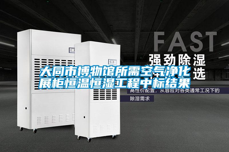 大同市博物館所需空氣凈化展柜恒溫恒濕工程中標(biāo)結(jié)果