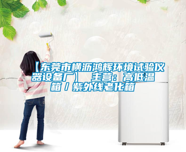 【東莞市橫瀝鴻輝環(huán)境試驗(yàn)儀器設(shè)備廠】 主營(yíng)：高低溫箱／紫外線老化箱