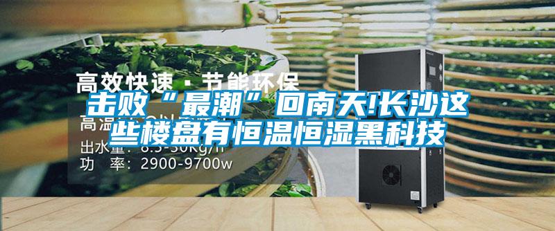 擊敗“最潮”回南天!長(zhǎng)沙這些樓盤(pán)有恒溫恒濕黑科技