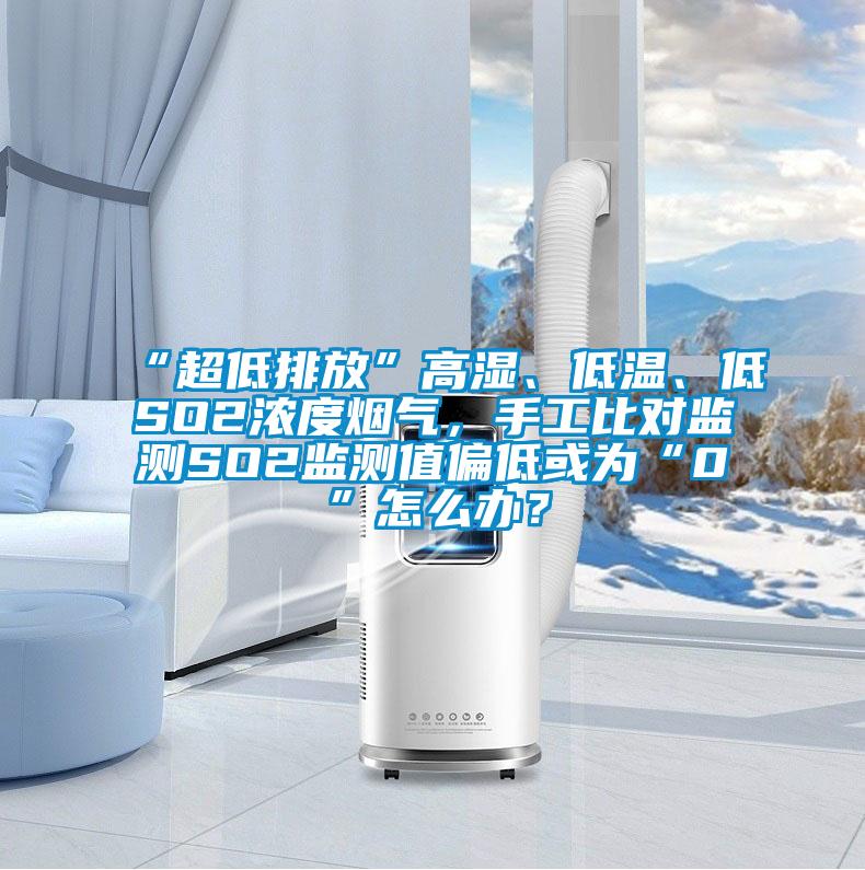 “超低排放”高濕、低溫、低SO2濃度煙氣，手工比對監測SO2監測值偏低或為“0”怎么辦？