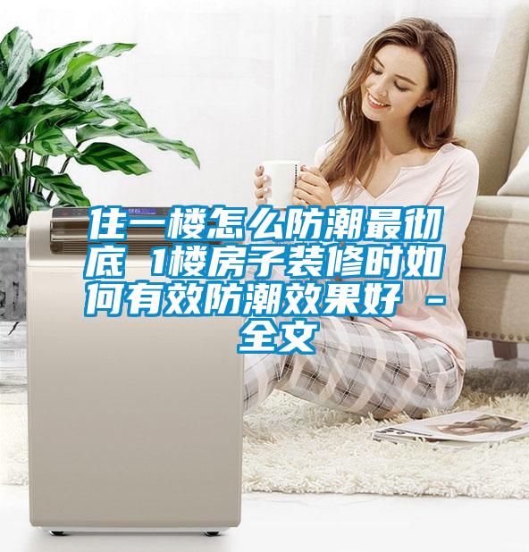 住一樓怎么防潮最徹底 1樓房子裝修時如何有效防潮效果好 - 全文