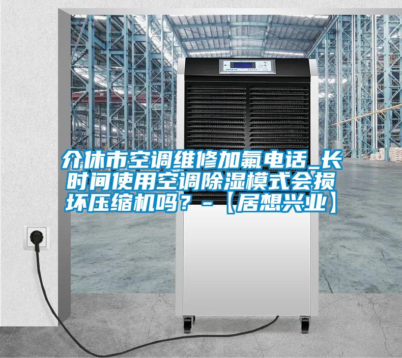 介休市空調(diào)維修加氟電話_長時(shí)間使用空調(diào)除濕模式會(huì)損壞壓縮機(jī)嗎？-【居想興業(yè)】