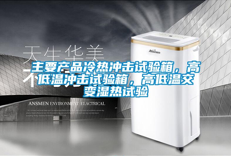 主要產品冷熱沖擊試驗箱，高低溫沖擊試驗箱，高低溫交變濕熱試驗