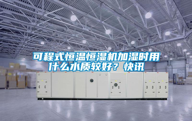 可程式恒溫恒濕機加濕時用什么水質較好？快訊