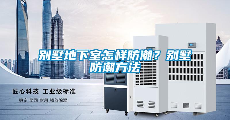 別墅地下室怎樣防潮？別墅防潮方法