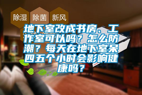 地下室改成書房、工作室可以嗎？怎么防潮？每天在地下室呆四五個(gè)小時(shí)會(huì)影響健康嗎？