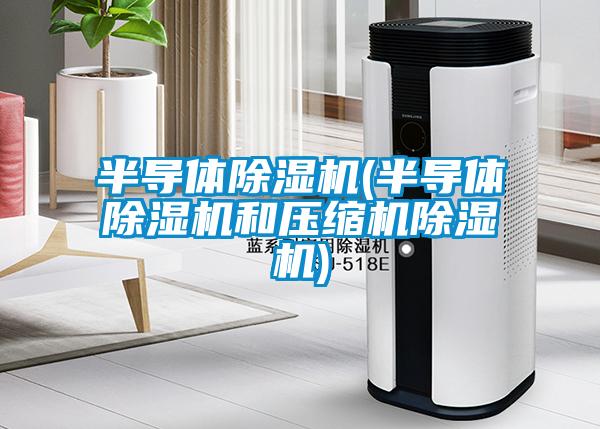 半導(dǎo)體除濕機(半導(dǎo)體除濕機和壓縮機除濕機)