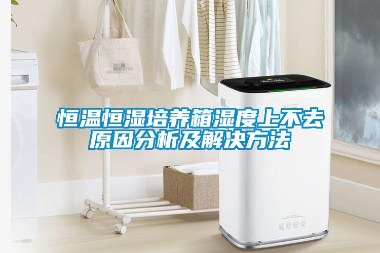 恒溫恒濕培養(yǎng)箱濕度上不去原因分析及解決方法