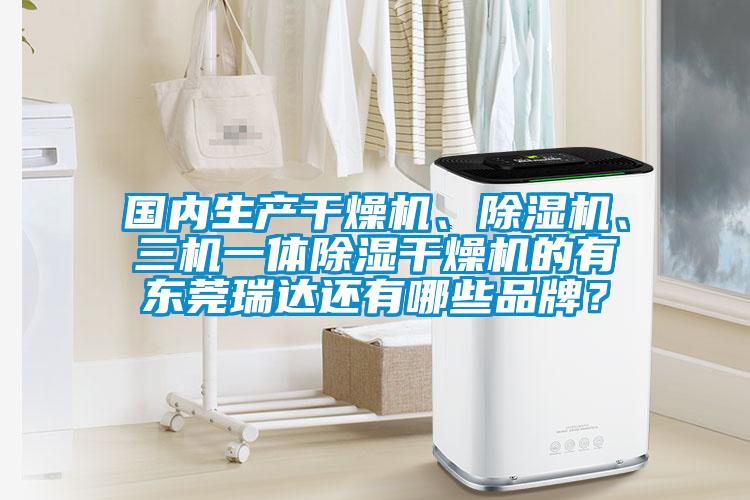 國內生產干燥機、除濕機、三機一體除濕干燥機的有東莞瑞達還有哪些品牌？