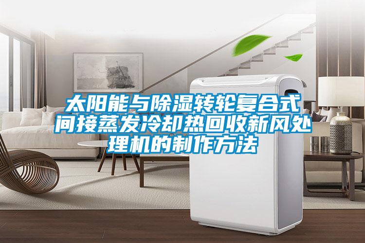 太陽能與除濕轉輪復合式間接蒸發冷卻熱回收新風處理機的制作方法