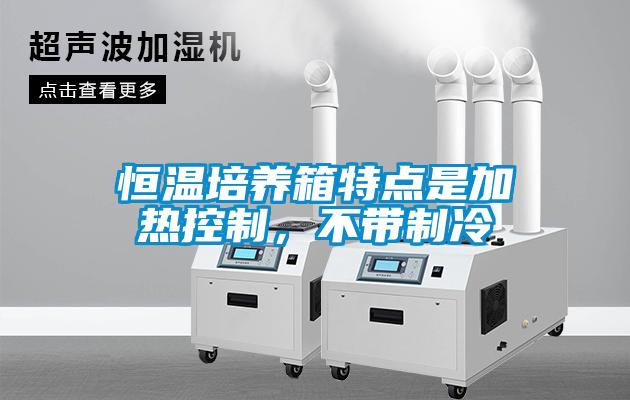 恒溫培養箱特點是加熱控制，不帶制冷