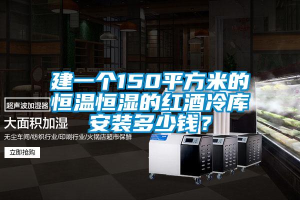 建一個150平方米的恒溫恒濕的紅酒冷庫安裝多少錢？