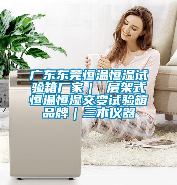 廣東東莞恒溫恒濕試驗箱廠家｜ 層架式恒溫恒濕交變試驗箱品牌｜三木儀器