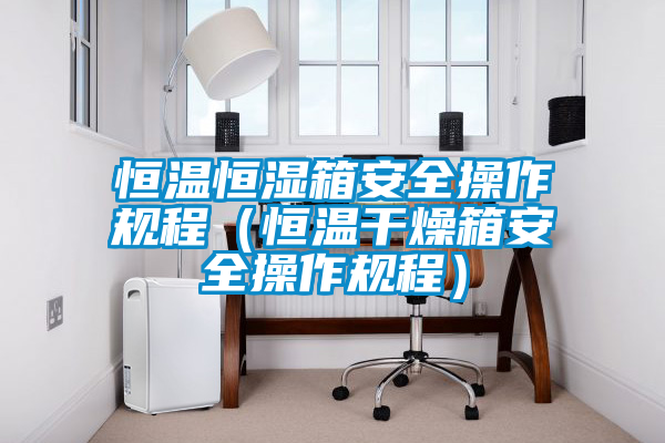 恒溫恒濕箱安全操作規程（恒溫干燥箱安全操作規程）