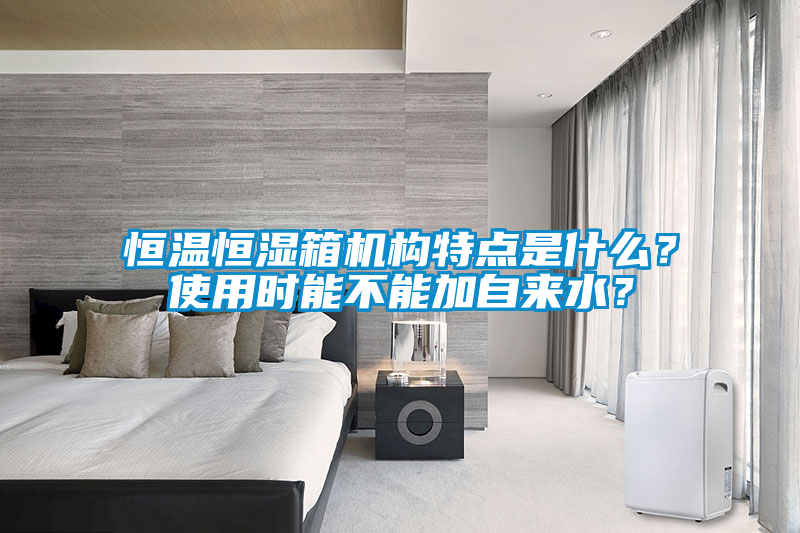 恒溫恒濕箱機(jī)構(gòu)特點(diǎn)是什么？使用時(shí)能不能加自來(lái)水？