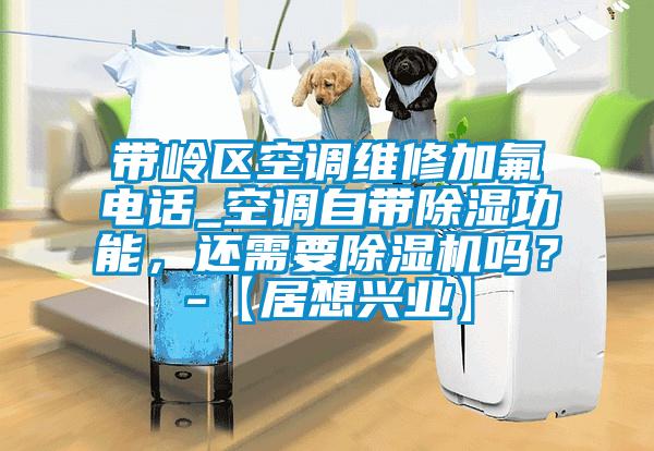 帶嶺區空調維修加氟電話_空調自帶除濕功能，還需要除濕機嗎？-【居想興業】