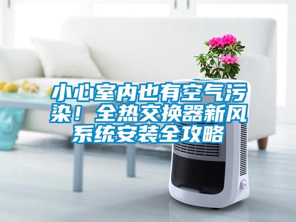 小心室內也有空氣污染！全熱交換器新風系統安裝全攻略